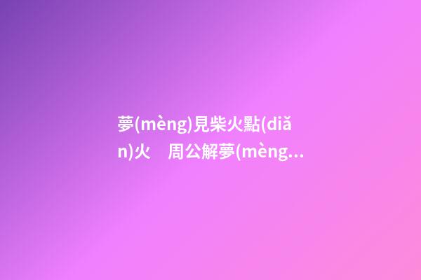 夢(mèng)見柴火點(diǎn)火　周公解夢(mèng)之夢(mèng)到柴火點(diǎn)火